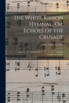 Paperback The White Ribbon Hymnal, Or, Echoes of the Crusade: Compiled for the National and World's Woman's Christian Temperance Unions Book