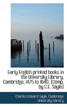 Early English Printed Books in the University Library, Cambridge, 1475 to 1640 [Comp by C E Sayle