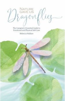 Nature Gave Us Dragonflies : The Caregiver's Essential Guide to Emotional and Physical Self-Care