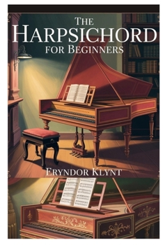 Paperback The Harpsichord for Beginners: A Step-By-Step Beginner's Guide to Playing, Understanding, and Enjoying Classical Keyboard Music Book