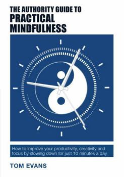 Paperback The Authority Guide to Practical Mindfulness: How to improve your productivity, creativity and focus by slowing down for just 10 minutes a day Book