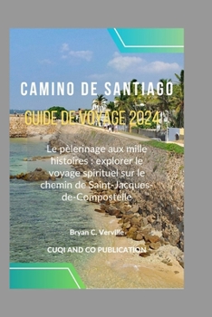 Camino de Santiago Guide de voyage 2024: Le pèlerinage aux mille histoires: explorer le voyage spirituel sur le chemin de Saint-Jacques-de-Compostelle