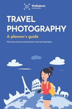Travel photography: A planner’s guide: Planning and executing the perfect photo trip