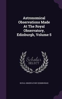 Hardcover Astronomical Observations Made At The Royal Observatory, Edinburgh, Volume 5 Book