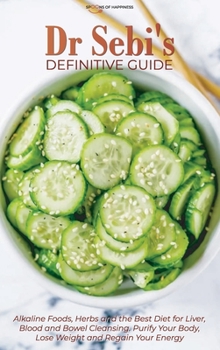 Dr Sebi's Definitive Guide: Alkaline Foods, Herbs and the Best Diet for Liver, Blood and Bowel Cleansing. Purify Your Body, Lose Weight and Regain Your Energy