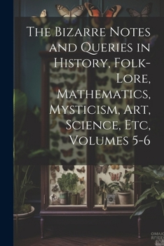 Paperback The Bizarre Notes and Queries in History, Folk-Lore, Mathematics, Mysticism, Art, Science, Etc, Volumes 5-6 Book