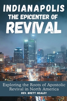 INDIANAPOLIS The Epicenter of REVIVAL: Exploring the Roots of Apostolic Revival in North America