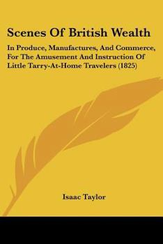 Paperback Scenes Of British Wealth: In Produce, Manufactures, And Commerce, For The Amusement And Instruction Of Little Tarry-At-Home Travelers (1825) Book