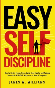 Easy Self-Discipline: How to Resist Temptations, Build Good Habits, and Achieve Your Goals WITHOUT Will Power or Mental Toughness