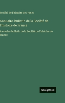 Hardcover Annuaire-bulletin de la Société de l'histoire de France: Annuaire-bulletin de la Société de l'histoire de France [French] Book