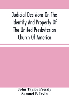 Judicial Decisions On The Identity And Property Of The United Presbyterian Church Of America: Containing The Arguments Of Counsel, Together With The ... And New York, On The Law Of Church Property