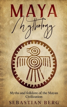 Maya Mythology: Myths and Folklore of the Mayan Civilization