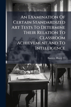 Paperback An Examination Of Certain Standardized Art Tests To Determine Their Relation To Classroom Achievement And To Intelligence Book