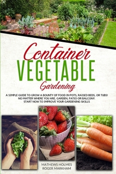 Container Vegetable Gardening: A Simple Guide to Grow a Bounty of Food in Pots, Raised Beds, or Tubs. No Matter Where You are, Garden, Patio or ... Skills (The Complete Gardeners Guide)
