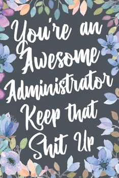 Paperback You're An Awesome Administrator Keep That Shit Up: Funny Joke Appreciation & Encouragement Gift Idea for Administrators. Thank You Gag Notebook Journa Book