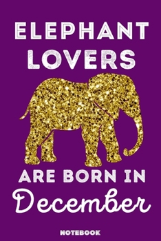 Elephant Lovers Are Born In December: 120 Pages, 6x9, Soft Cover, Matte Finish, Lined Elephant Journal, Funny Elephant Notebook for Women, Gift