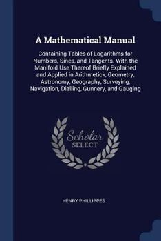 Paperback A Mathematical Manual: Containing Tables of Logarithms for Numbers, Sines, and Tangents. With the Manifold Use Thereof Briefly Explained and Book