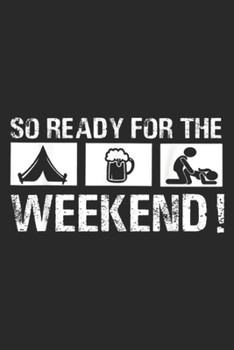 So Ready For The weekend!: So Ready For The Camping Beer Sex Weekend Funny Journal/Notebook Blank Lined Ruled 6x9 100 Pages