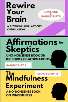 Paperback Rewire Your Brain: A 2-MANUSCRIPT NEUROPLASTICITY COMPILATION: TWO MANUSCRIPTS: Affirmations for skeptics AND The Mindfulness Experiment Book
