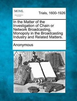Paperback In the Matter of the Investigation of Chain or Network Broadcasting, Monopoly in the Broadcasting Industry and Related Matters. Book