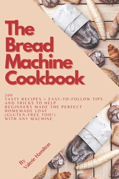 Paperback The Bread Machine Cookbook: 200 tasty recipes + easy-to-follow tips and tricks to help beginners bake the perfect homemade loaf (gluten-free too!) Book