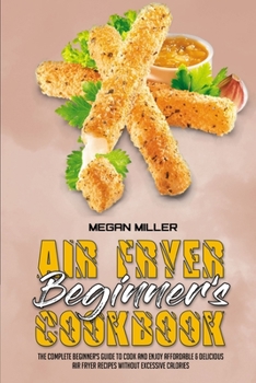 Paperback Air Fryer Beginner's Cookbook: The Complete Beginner's Guide to Cook and Enjoy Affordable & Delicious Air Fryer Recipes Without Excessive Calories Book