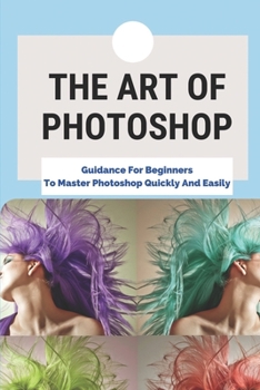 Paperback The Art Of Photoshop: Guidance For Beginners To Master Photoshop Quickly And Easily: Explanation Of Layers In Photoshop Book