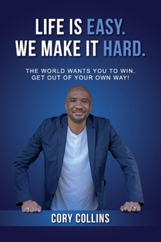 Life Is Easy. We Make It Hard.: The World Wants You to Win. Get Out of Your Own Way!