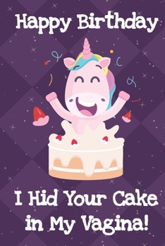 Happy Birthday I Hid Your Cake In My Vagina: Funny Crude and Rude Unicorn Birthday Notebook and Journal for Adults of All Ages on their Special Day