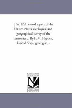 [1st]12th annual report of the United States Geological and geographical survey of the territories ... By F. V. Hayden, United States geologist ...