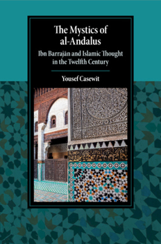 The Mystics of al-Andalus: Ibn Barrajn and Islamic Thought in the Twelfth Century - Book  of the Cambridge Studies in Islamic Civilization