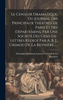 Le Censeur Dramatique, Ou Journal Des Principaux Théatres De Paris Et Des Départemens, Par Une Société Des Gens-de-lettres Rédigé Par A. B. L. Grimod De La Reynière......