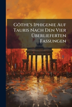 Gothes Iphigenie Auf Tauris Nach Den Vier Uberlieferten Fassungen - Primary Source Edition