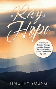 Paperback A Ray of Hope: The Story of Timothy Young's Inspiring Journey Through Captivity and His Deliverance by God. Book