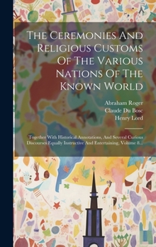 Hardcover The Ceremonies And Religious Customs Of The Various Nations Of The Known World: Together With Historical Annotations, And Several Curious Discourses E [French] Book