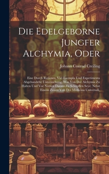 Hardcover Die Edelgeborne Jungfer Alchymia, Oder: Eine Durch Rationes, Viel Exempla Und Experimenta Abgehandelte Untersuchung, Was Von Der Alchymia Zu Halten Un Book