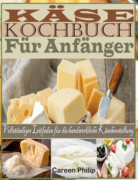 Käse kochbuch Für Anfänger: Vollständiger Leitfaden für die handwerkliche Käseherstellung