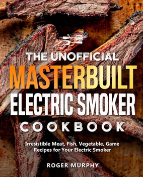 Paperback The Unofficial Masterbuilt Electric Smoker Cookbook: Irresistible Meat, Fish, Vegetable, Game Recipes for Your Electric Smoker Book
