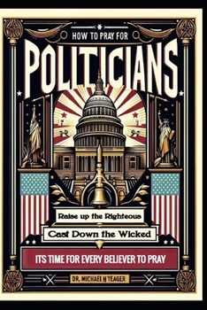 HOW TO PRAY FOR POLITICIANS: Raise up the Righteous Cast Down the Wicked