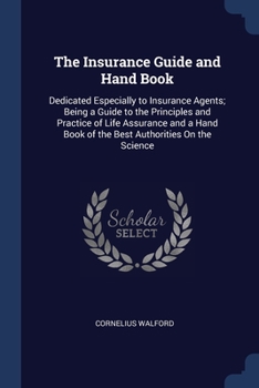 Paperback The Insurance Guide and Hand Book: Dedicated Especially to Insurance Agents; Being a Guide to the Principles and Practice of Life Assurance and a Hand Book