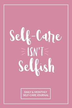 Self-Care Isn't Selfish : A Daily and Monthly Journal for Setting and Tracking Self-Care Goals