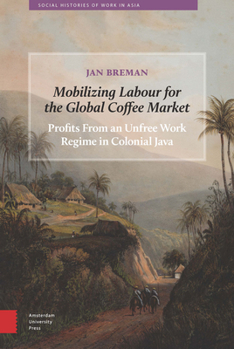 Hardcover Mobilizing Labour for the Global Coffee Market: Profits From an Unfree Work Regime in Colonial Java Book