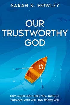 Our Trustworthy God: How Much God Loves You, Joyfully Engages with You, and Trusts You