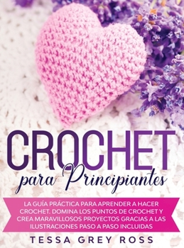 Crochet Para Principiantes: La gu�a pr�ctica para aprender a hacer crochet. Domina los puntos de crochet y crea maravillosos proyectos gracias a las ilustraciones paso a paso incluidas.
