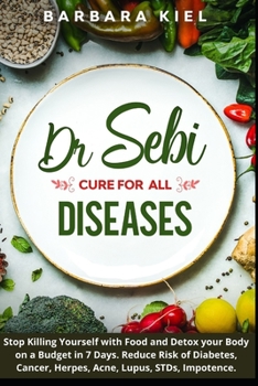 Dr Sebi cure for all diseases: Stop Killing Yourself with Food and Detox your Body on a Budget in 7 Days. Reduce Risk of Diabetes, Cancer, Herpes, Acne, Lupus, STDs, Impotence.