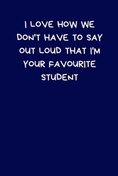 I Love How We Don't Have To Say Out Loud That I'm Your Favourite Student: Lined A5 Notebook,  Funny Teacher Appreciation Gift: Men & Women Alternative ... to Write In Coworker Colleague Leaving Gifts