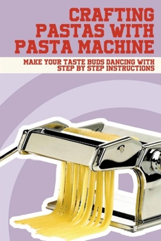 Paperback Crafting Pastas With Pasta Machine: Make Your Taste Buds Dancing With Step By Step Instructions: How To Make Delicious Pasta With Step-By-Step Referen Book