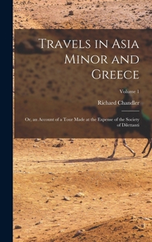 Hardcover Travels in Asia Minor and Greece: Or, an Account of a Tour Made at the Expense of the Society of Dilettanti; Volume 1 Book