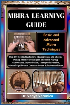 MBIRA LEARNING GUIDE: Basic and Advanced Mbira Techniques: Step-By-Step Instructions to Playing Scales and Chords, Tuning, Practice Techniques, Ensemble Playing, Maintenance, Improvisation, Therapeuti