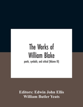 The Works of William Blake; Poetic, Symbolic, and Critical. Edited With Lithographs of the Illustrated Prophetic Books, and a Memoir and ... John Ellis and William Butler Yeats; Volume 3